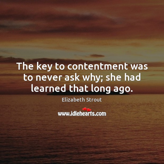 The key to contentment was to never ask why; she had learned that long ago. Elizabeth Strout Picture Quote
