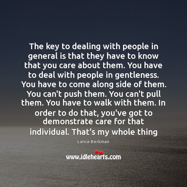The key to dealing with people in general is that they have 