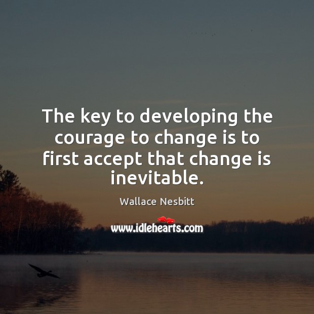 The key to developing the courage to change is to first accept that change is inevitable. Change Quotes Image