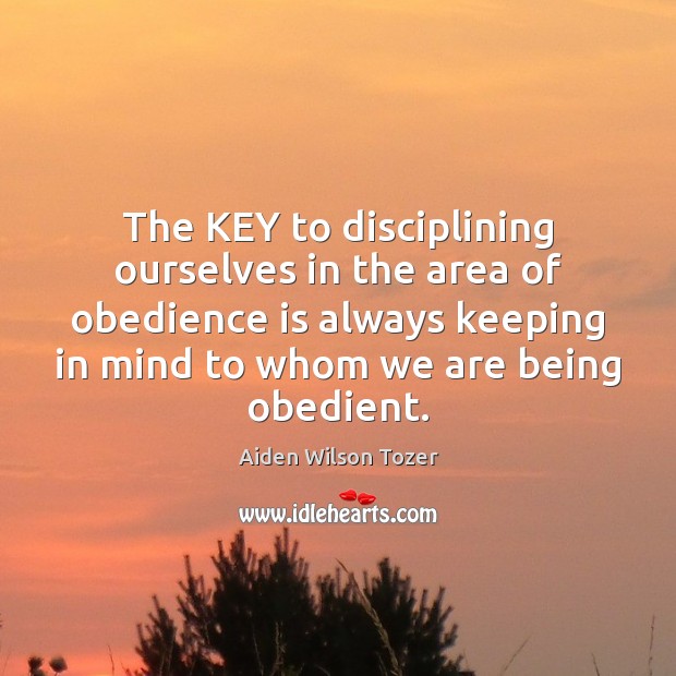 The KEY to disciplining ourselves in the area of obedience is always Aiden Wilson Tozer Picture Quote