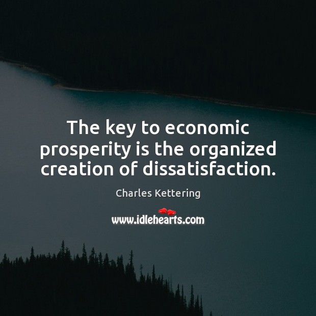 The key to economic prosperity is the organized creation of dissatisfaction. Charles Kettering Picture Quote