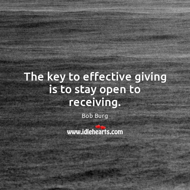The key to effective giving is to stay open to receiving. Bob Burg Picture Quote