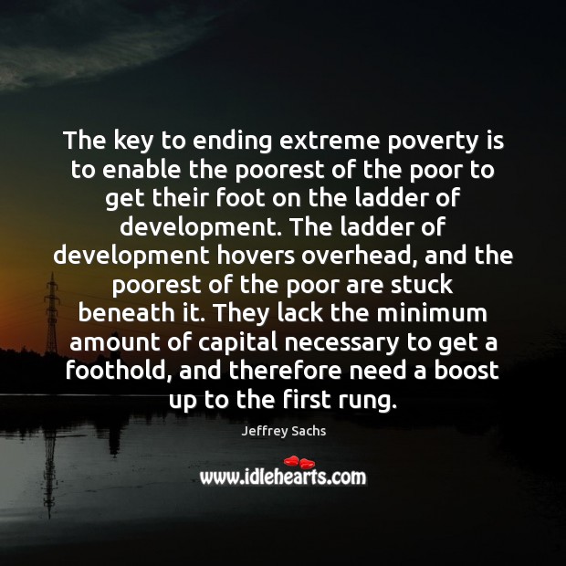 The key to ending extreme poverty is to enable the poorest of Jeffrey Sachs Picture Quote