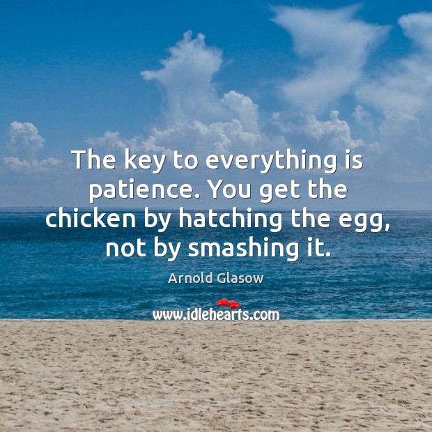 The key to everything is patience. You get the chicken by hatching the egg, not by smashing it. Image