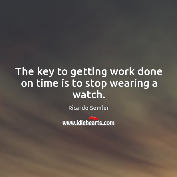 The key to getting work done on time is to stop wearing a watch. Ricardo Semler Picture Quote