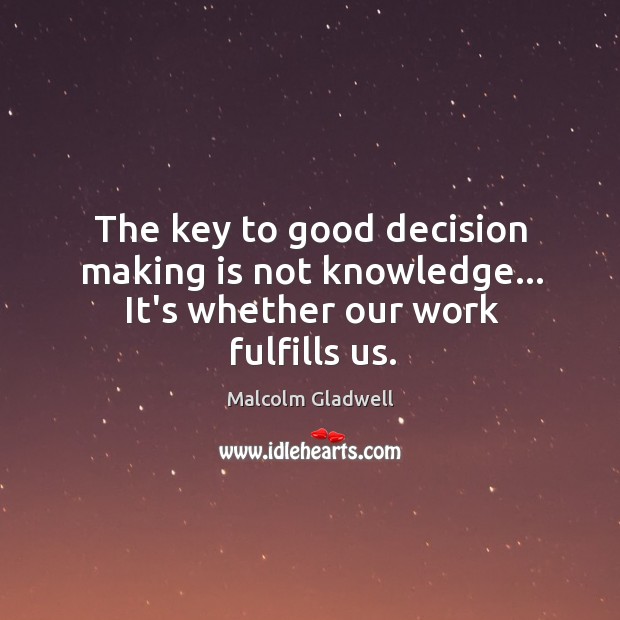 The key to good decision making is not knowledge… It’s whether our work fulfills us. Malcolm Gladwell Picture Quote