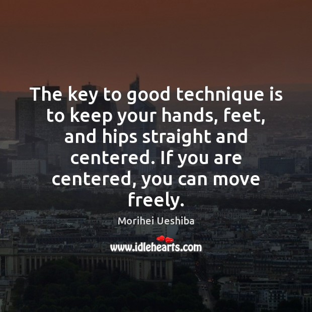 The key to good technique is to keep your hands, feet, and Morihei Ueshiba Picture Quote
