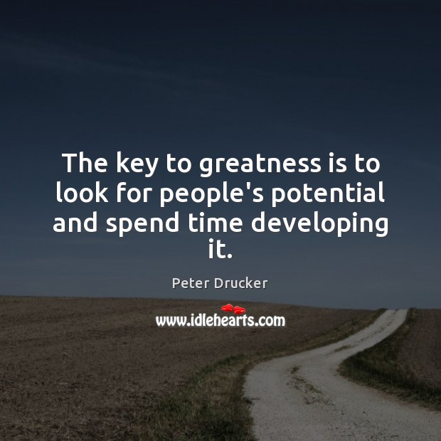 The key to greatness is to look for people’s potential and spend time developing it. Peter Drucker Picture Quote