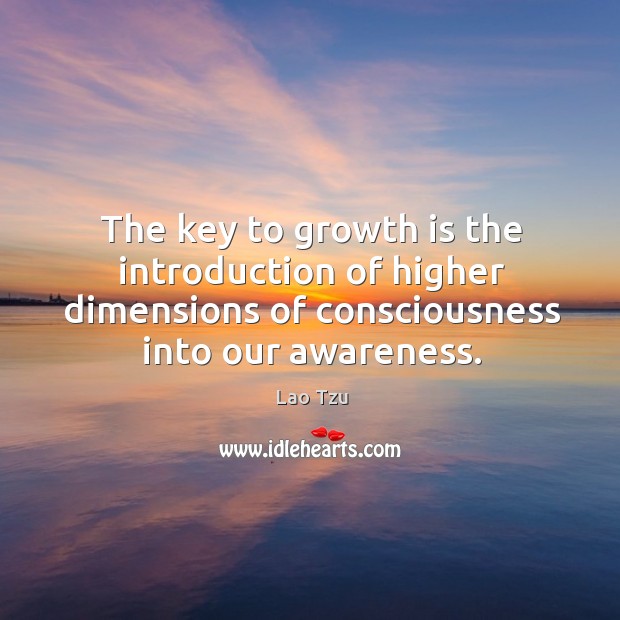 The key to growth is the introduction of higher dimensions of consciousness into our awareness. Lao Tzu Picture Quote
