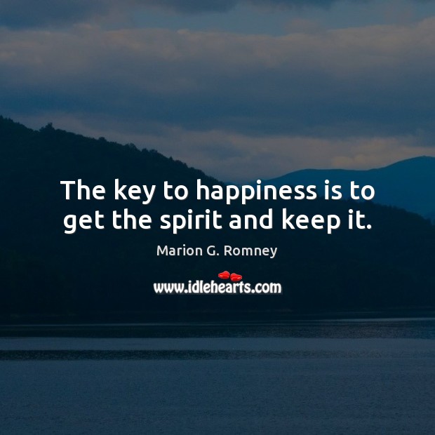 The key to happiness is to get the spirit and keep it. 