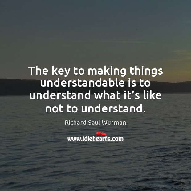 The key to making things understandable is to understand what it’s Richard Saul Wurman Picture Quote