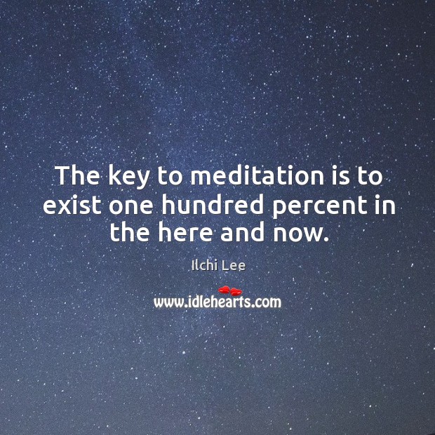 The key to meditation is to exist one hundred percent in the here and now. Ilchi Lee Picture Quote
