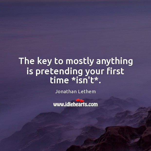 The key to mostly anything is pretending your first time *isn’t*. Jonathan Lethem Picture Quote