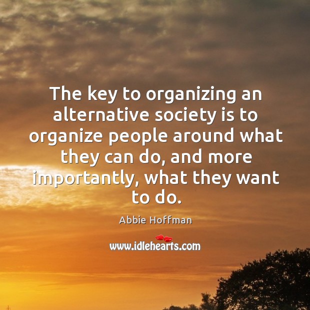 The key to organizing an alternative society is to organize people around what they Abbie Hoffman Picture Quote