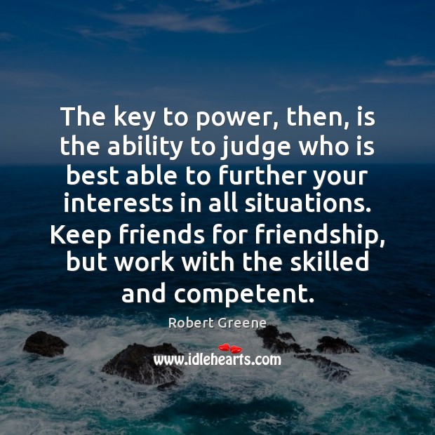 The key to power, then, is the ability to judge who is Robert Greene Picture Quote