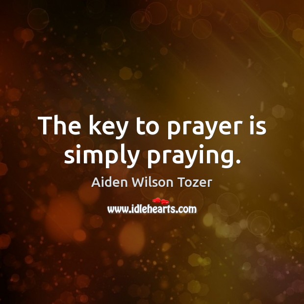 The key to prayer is simply praying. Aiden Wilson Tozer Picture Quote