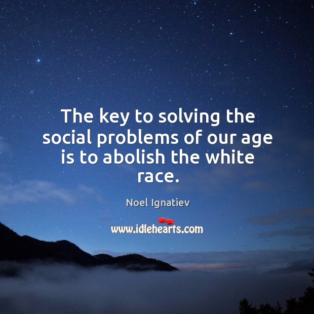 The key to solving the social problems of our age is to abolish the white race. Noel Ignatiev Picture Quote