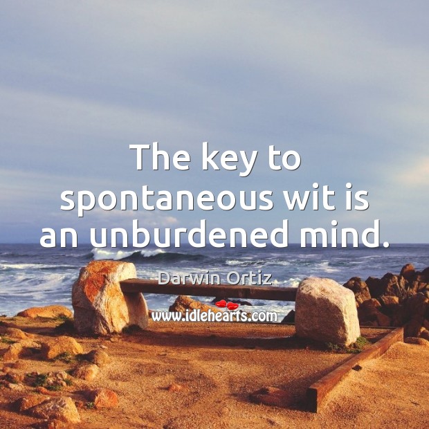 The key to spontaneous wit is an unburdened mind. Darwin Ortiz Picture Quote