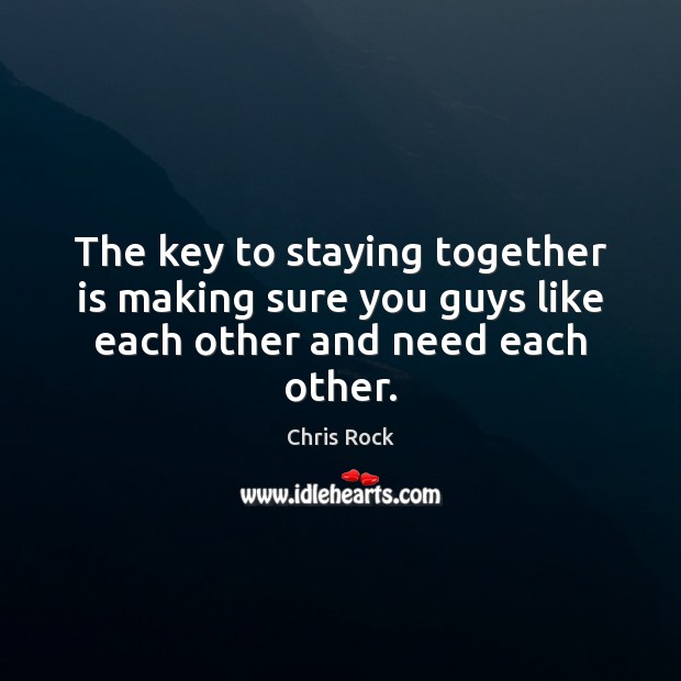 The key to staying together is making sure you guys like each other and need each other. Chris Rock Picture Quote