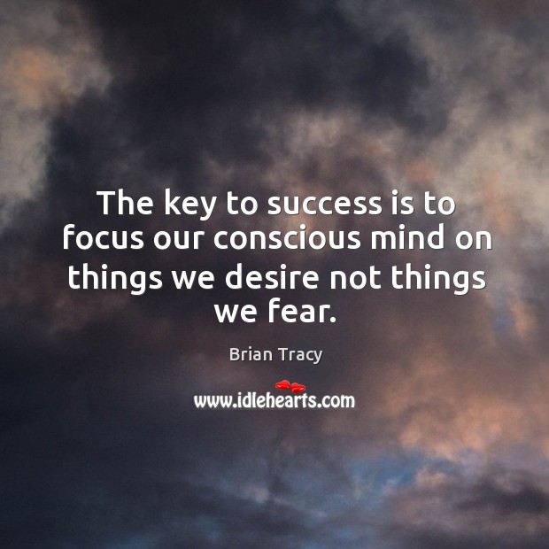 The key to success is to focus our conscious mind on things we desire not things we fear. Brian Tracy Picture Quote