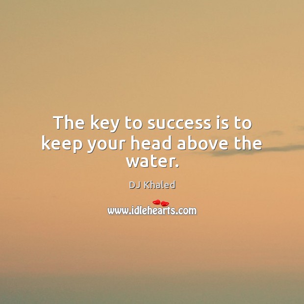The key to success is to keep your head above the water. DJ Khaled Picture Quote