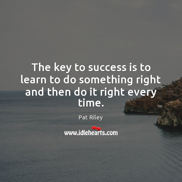 The key to success is to learn to do something right and then do it right every time. Pat Riley Picture Quote
