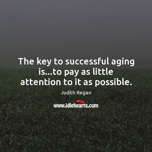 The key to successful aging is…to pay as little attention to it as possible. Image