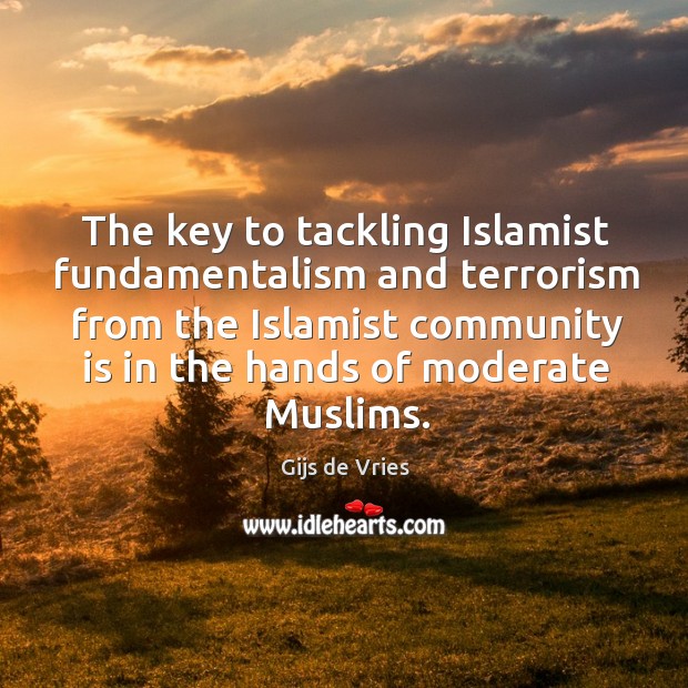The key to tackling islamist fundamentalism and terrorism from the islamist community is in the hands of moderate muslims. Gijs de Vries Picture Quote