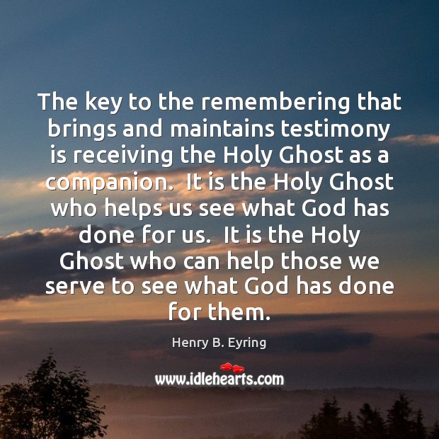 The key to the remembering that brings and maintains testimony is receiving Henry B. Eyring Picture Quote