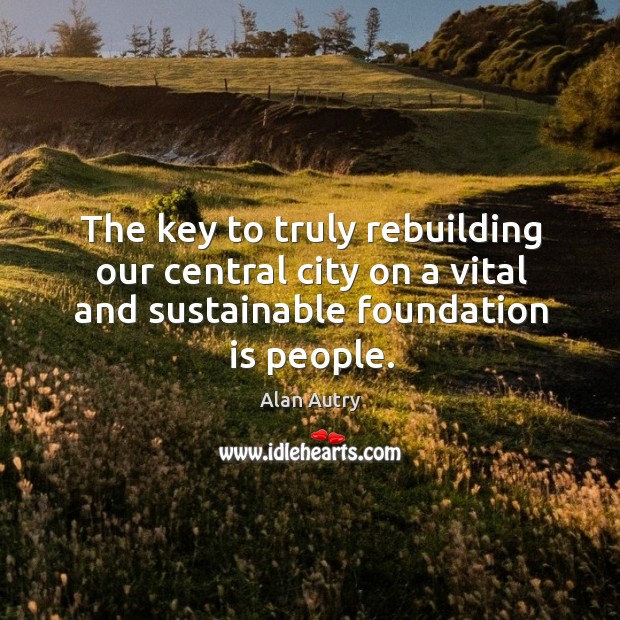 The key to truly rebuilding our central city on a vital and sustainable foundation is people. Alan Autry Picture Quote