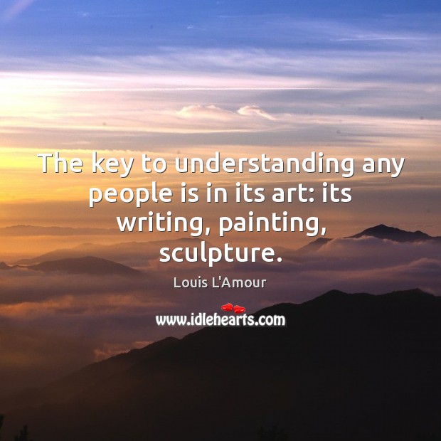The key to understanding any people is in its art: its writing, painting, sculpture. Louis L’Amour Picture Quote