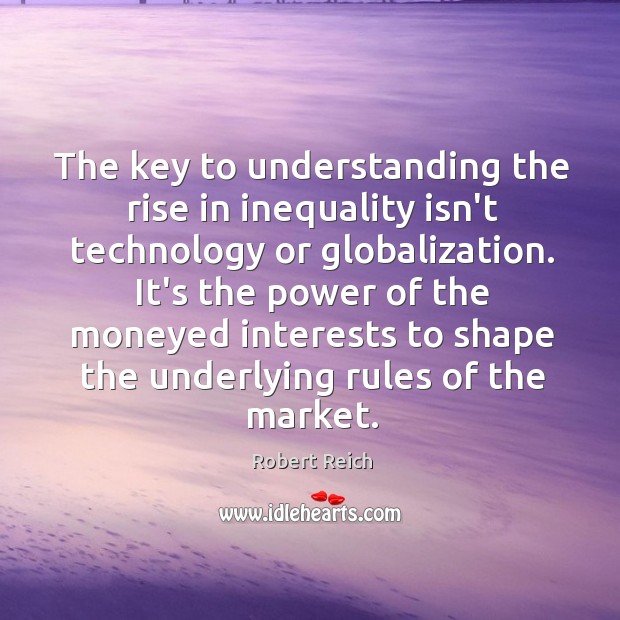 The key to understanding the rise in inequality isn’t technology or globalization. Robert Reich Picture Quote