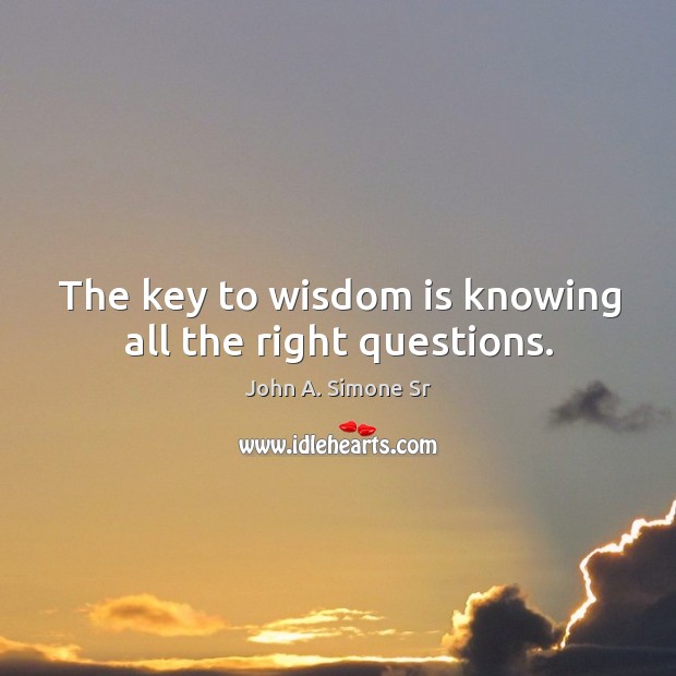 The key to wisdom is knowing all the right questions. John A. Simone Sr Picture Quote