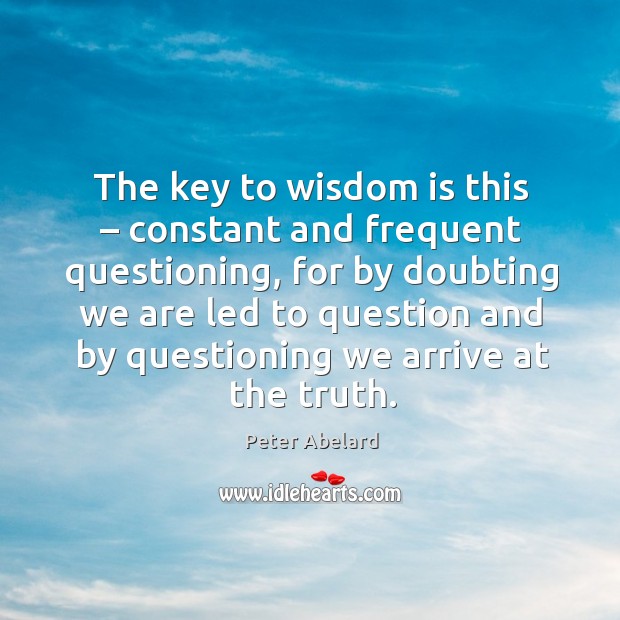 The key to wisdom is this – constant and frequent questioning, for by doubting we are led Image