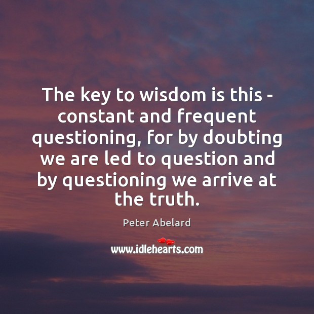 The key to wisdom is this – constant and frequent questioning, for Peter Abelard Picture Quote