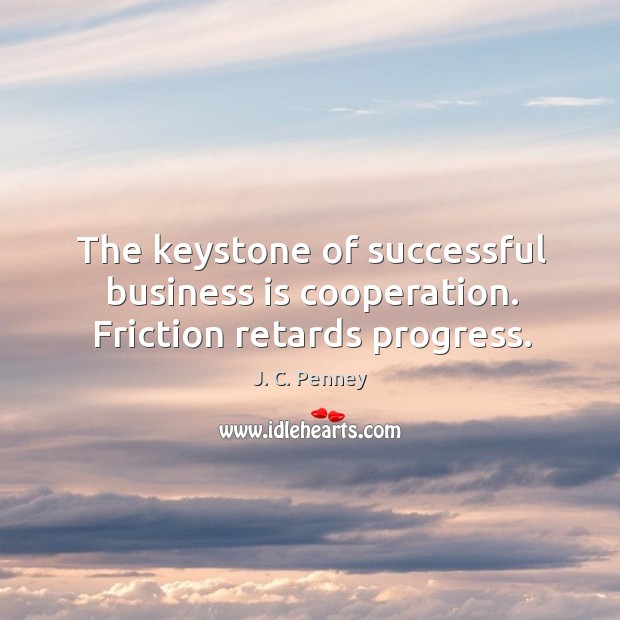 The keystone of successful business is cooperation. Friction retards progress. Image