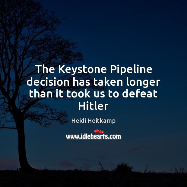 The Keystone Pipeline decision has taken longer than it took us to defeat Hitler Heidi Heitkamp Picture Quote
