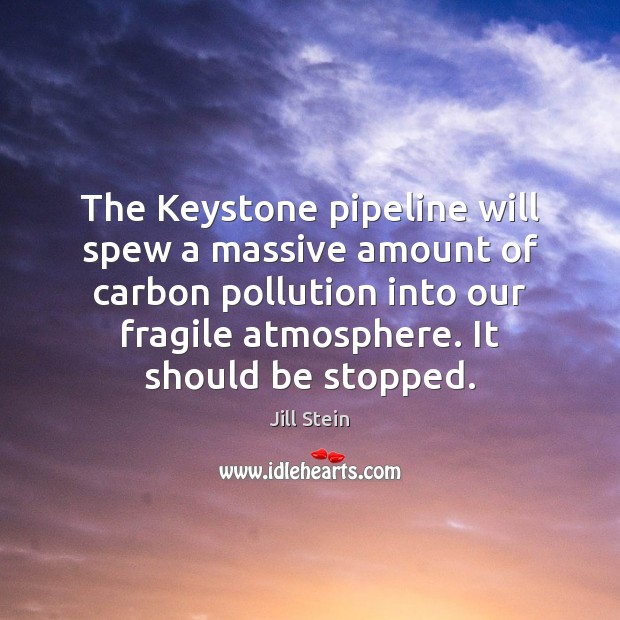 The Keystone pipeline will spew a massive amount of carbon pollution into Jill Stein Picture Quote