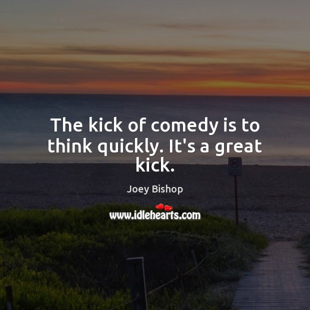 The kick of comedy is to think quickly. It’s a great kick. Image
