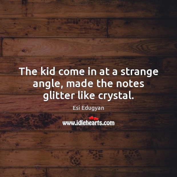 The kid come in at a strange angle, made the notes glitter like crystal. Esi Edugyan Picture Quote