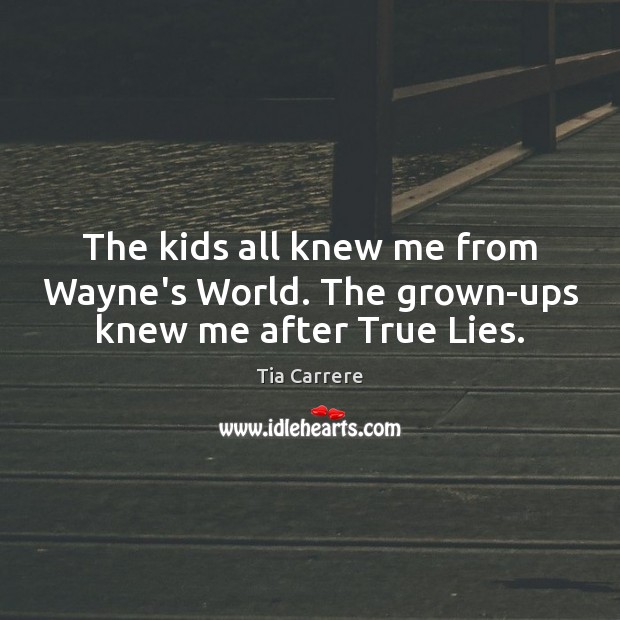 The kids all knew me from Wayne’s World. The grown-ups knew me after True Lies. Tia Carrere Picture Quote