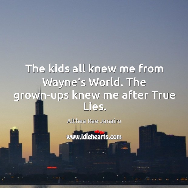 The kids all knew me from wayne’s world. The grown-ups knew me after true lies. Althea Rae Janairo Picture Quote