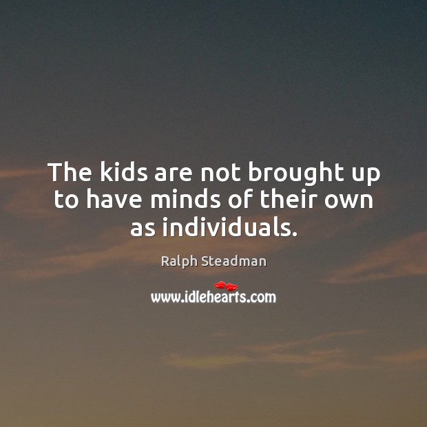 The kids are not brought up to have minds of their own as individuals. Ralph Steadman Picture Quote