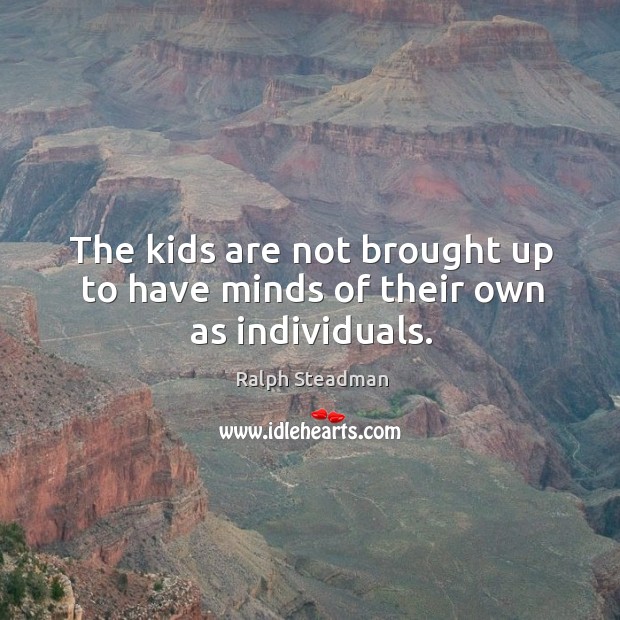 The kids are not brought up to have minds of their own as individuals. Ralph Steadman Picture Quote
