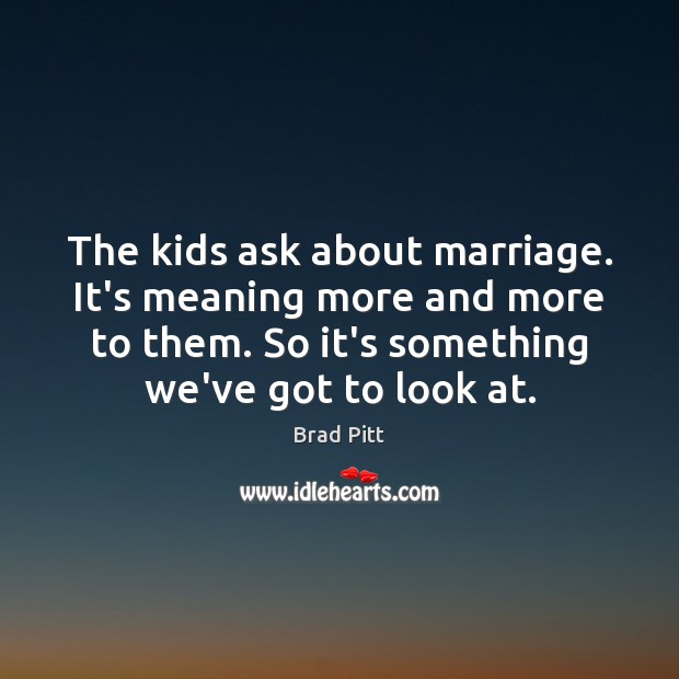 The kids ask about marriage. It’s meaning more and more to them. Brad Pitt Picture Quote