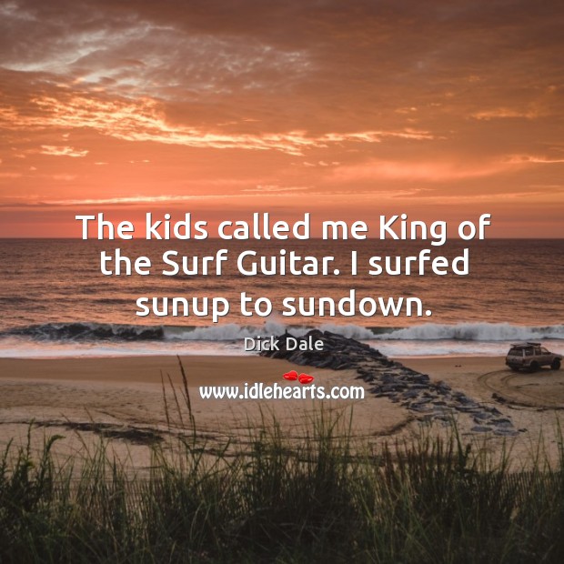 The kids called me king of the surf guitar. I surfed sunup to sundown. Dick Dale Picture Quote