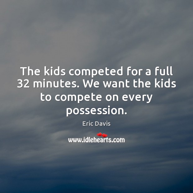 The kids competed for a full 32 minutes. We want the kids to compete on every possession. Eric Davis Picture Quote