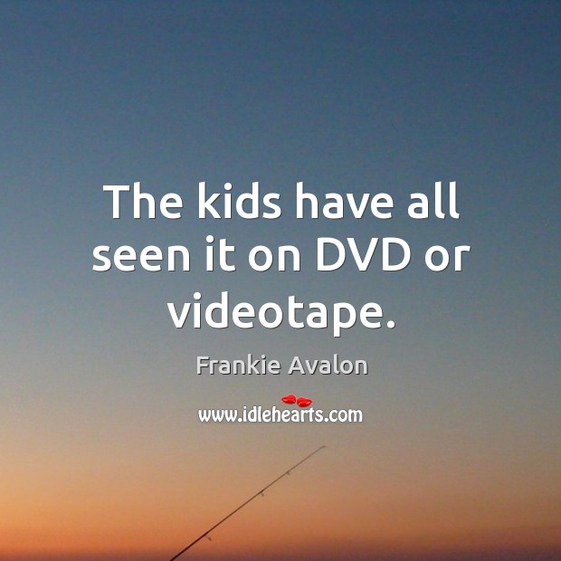 The kids have all seen it on dvd or videotape. Frankie Avalon Picture Quote