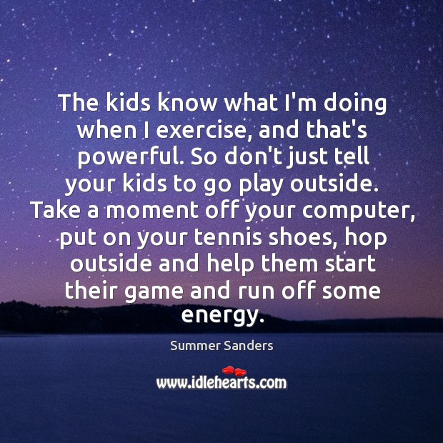 The kids know what I’m doing when I exercise, and that’s powerful. Summer Sanders Picture Quote
