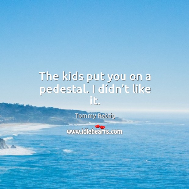 The kids put you on a pedestal. I didn’t like it. Tommy Rettig Picture Quote